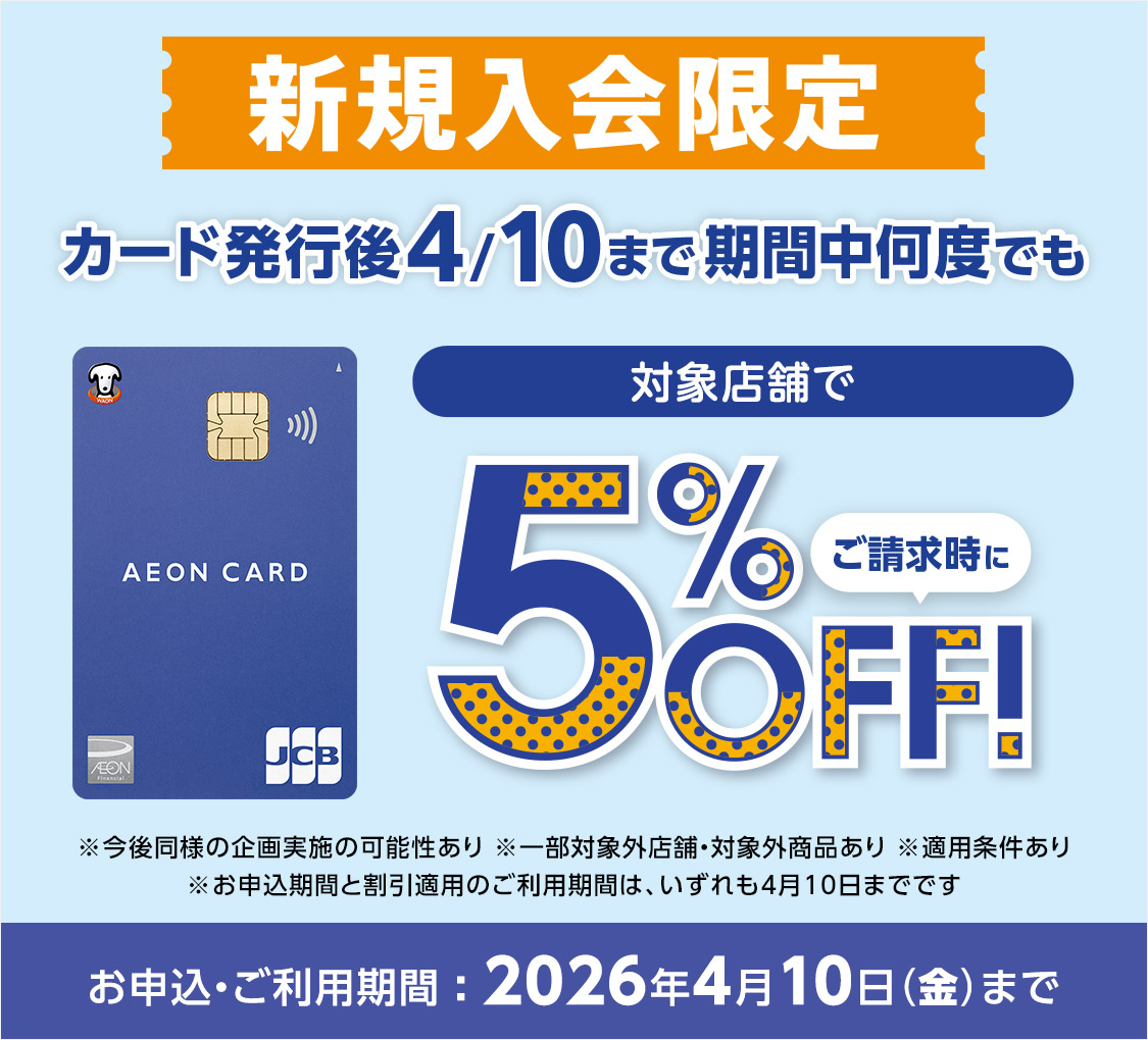 新規入会限定 カード発行後4/10まで期間中何度でも 対象店舗で ご請求時に5%OFF! ※今後同様の企画実施の可能性あり ※一部対象外店舗・対象外商品あり ※適用条件あり ※お申込期間と割引適用のご利用期間は、いずれも4月10日までです お申込・ご利用期間:2026年4月10日(金)まで
