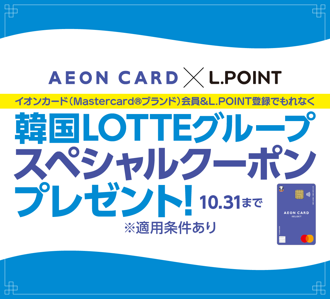 AEON CARD × L.POINT イオンカード(Mastercard®ブランド)会員&L.POINT登録でもれなく 韓国LOTTEグループ スペシャルクーポン プレゼント! 10.31まで ※適用条件あり