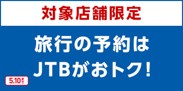 対象店舗限定 旅行の予約はJTBがおトク！ 5.10まで