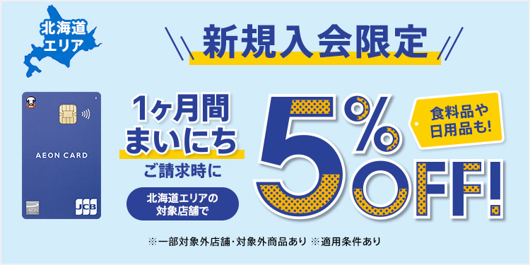 北海道エリア 新規入会限定 1ヶ月間まいにち ご請求時に 北海道エリアの対象店舗で 5％OFF！ 食料品や日用品も！ ※一部対象外店舗・対象外商品あり ※適用条件あり