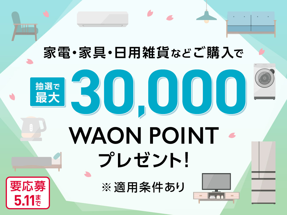 家電・家具・日用雑貨などご購入で抽選で最大30,000WAON POINTプレゼント！ 要応募5.11まで ※適用条件あり