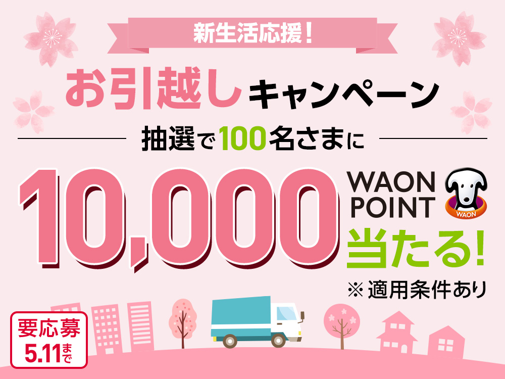 新生活応援！お引越しキャンペーン 抽選で100名さまに10,000WAON POINT当たる！ 要応募5.11まで ※適用条件あり