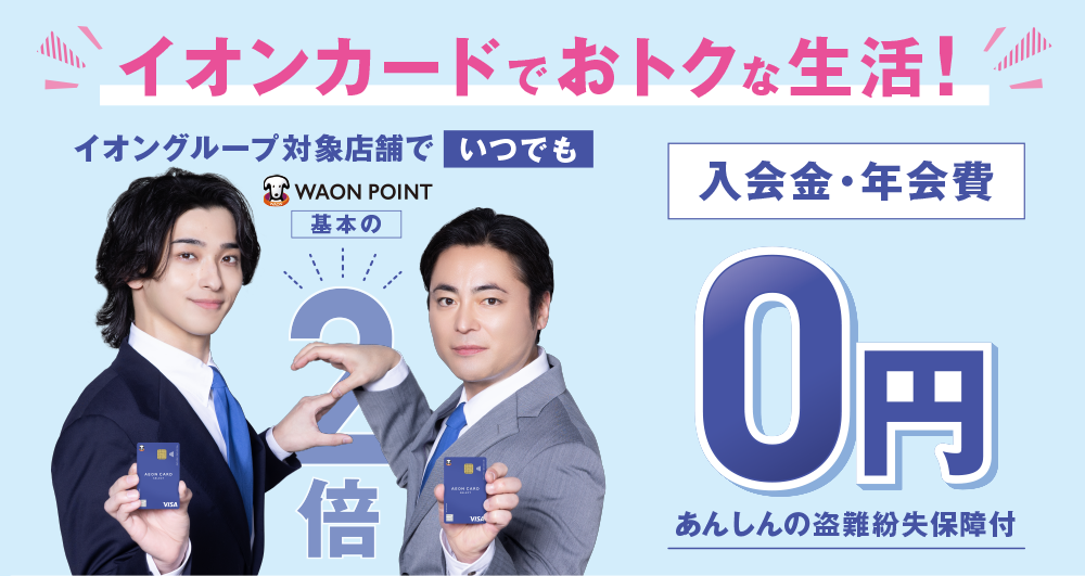 イオンカードでおトクな生活！ イオングループ対象店舗でいつでもWAON POINT基本の2倍 入会金・年会費0円 あんしんの盗難紛失保障付