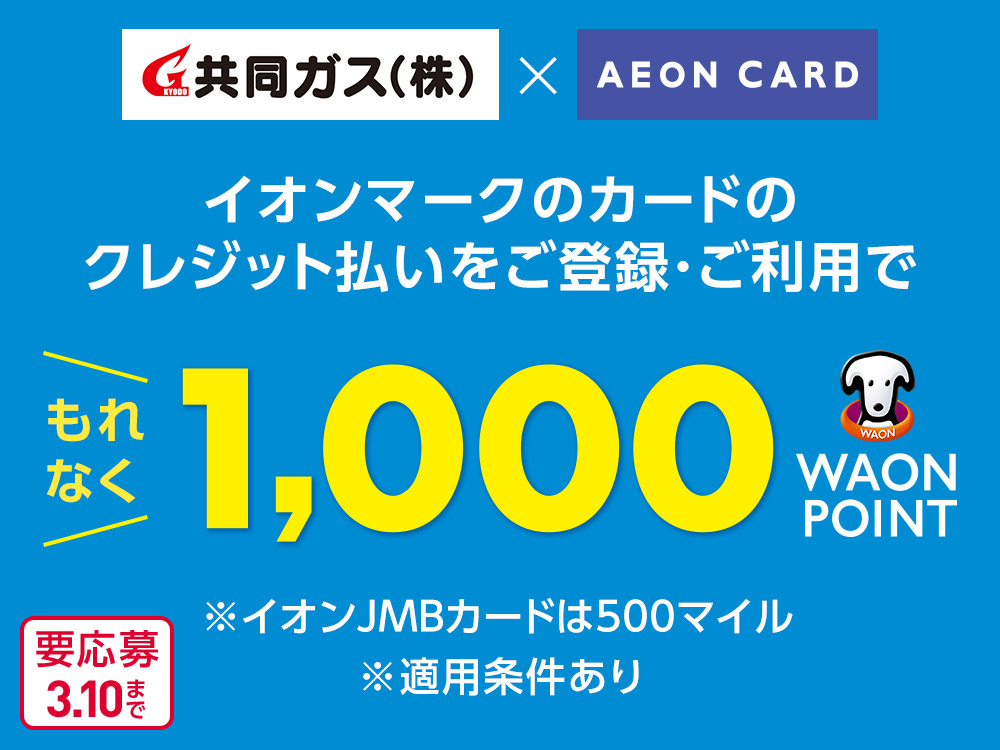 KYODO 共同ガス(株) × AEON CARD イオンマークのカードのクレジット払いをご登録・ご利用で もれなく1,000WAON POINT ※イオンJMBカードは500マイル ※適用条件あり 要応募3.10まで