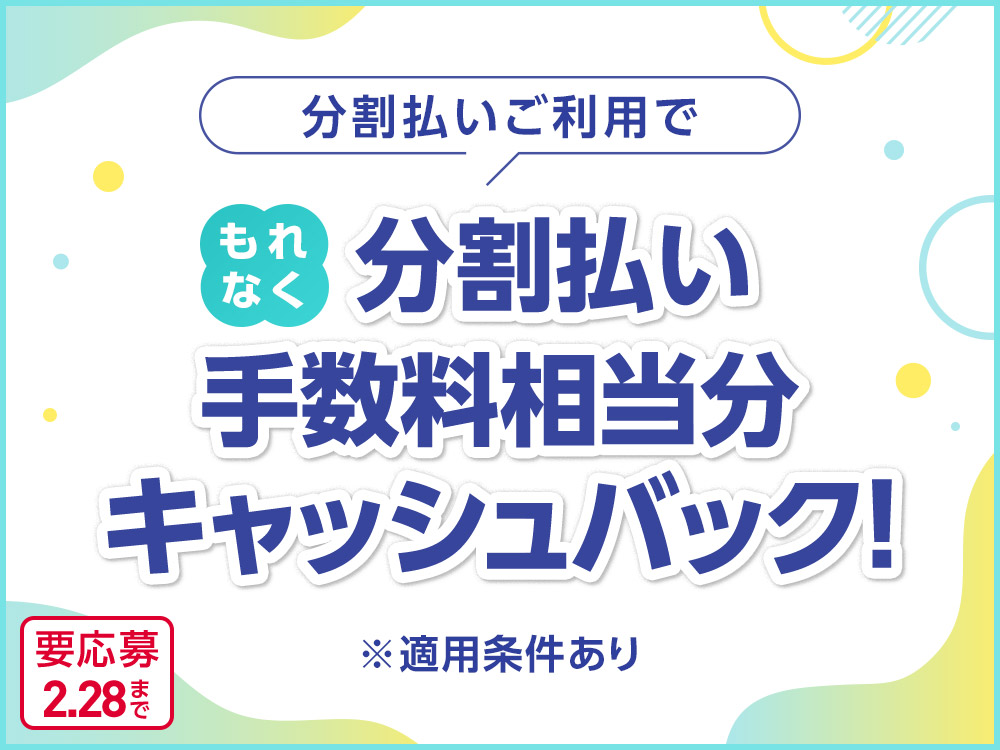 分割払いご利用で もれなく分割払い手数料相当分キャッシュバック！ ※適用条件あり 要応募2.28まで