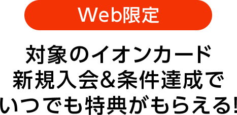 Web限定 対象のイオンカード新規入会＆条件達成でいつでも特典がもらえる！