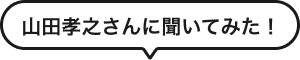 山田孝之さんに聞いてみた！