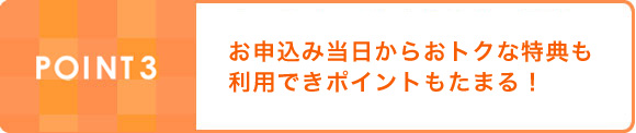 POINT3:お申込み当日からおトクな特典も利用できポイントもたまる！