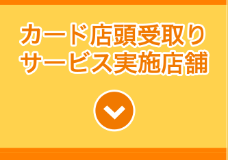 カード店頭受取りサービス実施店舗