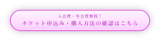 入会費・年会費無料！ チケット申込み・購入方法の確認はこちら