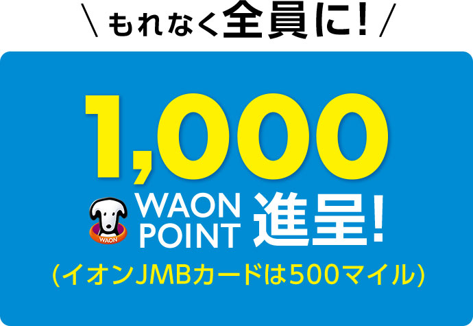 もれなく全員に！ 1,000WAON POINT進呈！ (イオンJMBカードは500マイル)