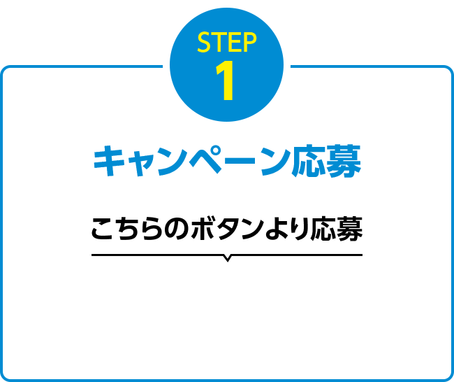 STEP1 キャンペーン応募 こちらのボタンより応募