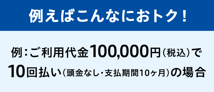 例えばこんなにおトク！ 例：ご利用代金100,000円(税込)で10回払い(頭金なし・支払期間10ヶ月)の場合