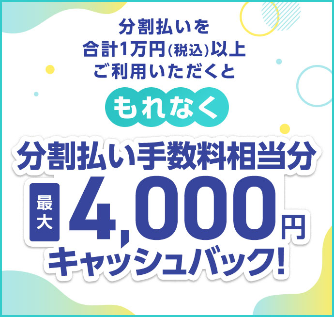 分割払いを合計1万円(税込)以上ご利用いただくと もれなく分割払い手数料相当分 最大4,000円キャッシュバック！