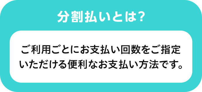 分割払いとは？ ご利用ごとにお支払い回数をご指定いただける便利なお支払い方法です。