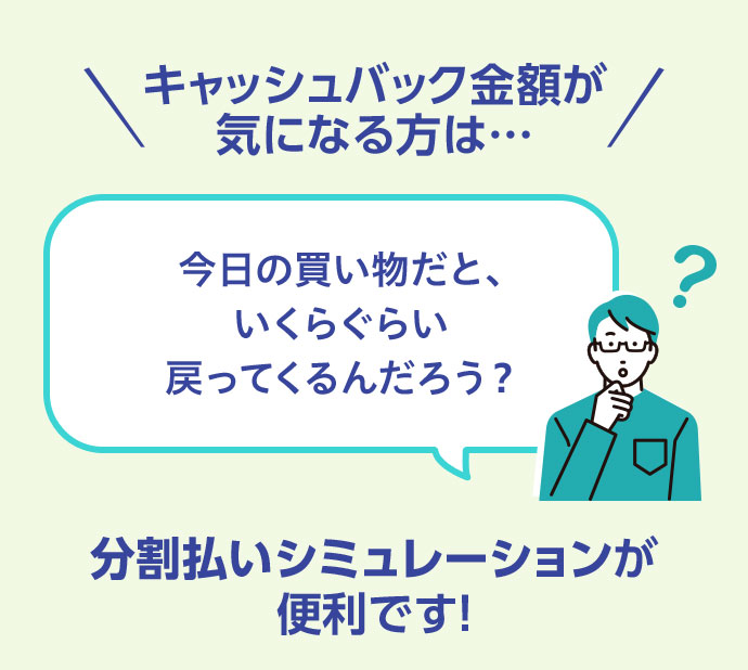 キャッシュバック金額が気になる方は… 今日の買い物だと、いくらぐらい戻ってくるんだろう？ 分割払いシミュレーションが便利です！