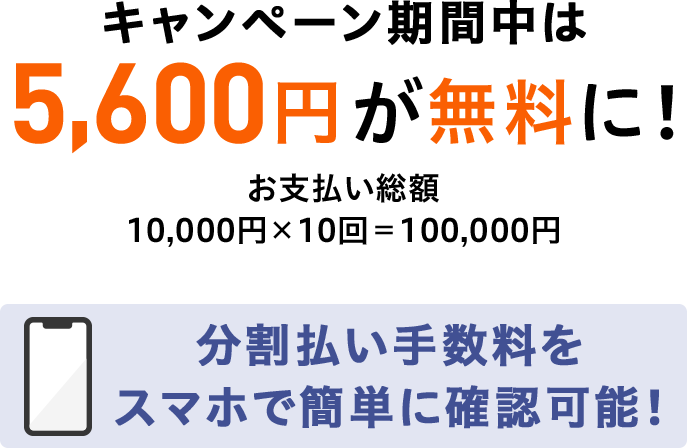 キャンペーン期間中は5,600円が無料に！ お支払い総額 10,000円×10回＝100,000円 分割払い手数料をスマホで簡単に確認可能！