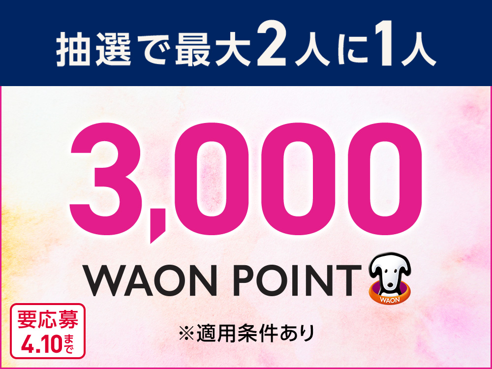 抽選で最大2人に1人3,000 WAON POINT ※適用条件あり 要応募 4.10まで