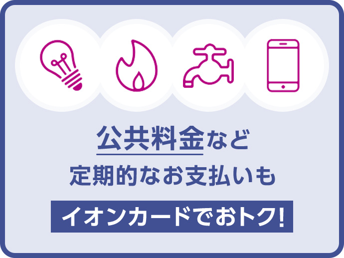 公共料金など定期的なお支払いもイオンカードでおトク！